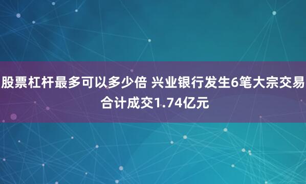 股票杠杆最多可以多少倍 兴业银行发生6笔大宗交易 合计成交1.74亿元