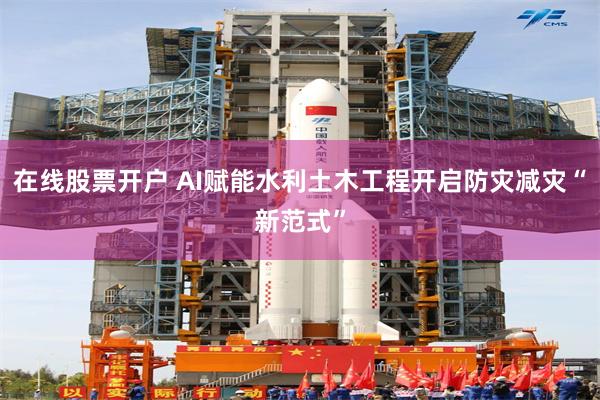 在线股票开户 AI赋能水利土木工程开启防灾减灾“新范式”