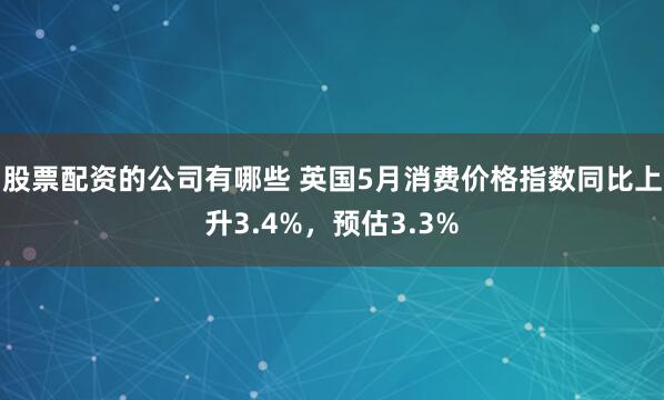 股票配资的公司有哪些 英国5月消费价格指数同比上升3.4%，预估3.3%