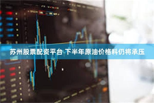 苏州股票配资平台 下半年原油价格料仍将承压