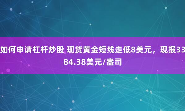 如何申请杠杆炒股 现货黄金短线走低8美元，现报3384.38美元/盎司
