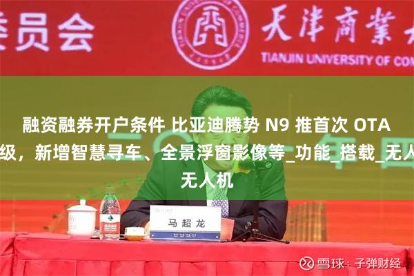 融资融券开户条件 比亚迪腾势 N9 推首次 OTA 升级，新增智慧寻车、全景浮窗影像等_功能_搭载_无人机