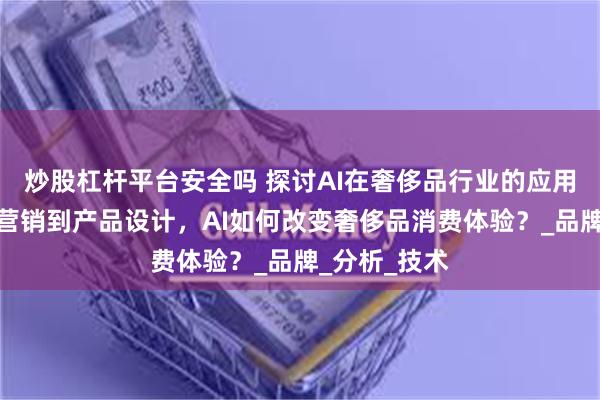 炒股杠杆平台安全吗 探讨AI在奢侈品行业的应用，从个性化营销到产品设计，AI如何改变奢侈品消费体验？_品牌_分析_技术