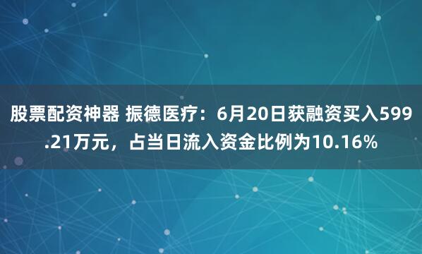 股票配资神器 振德医疗：6月20日获融资买入599.21万元，占当日流入资金比例为10.16%